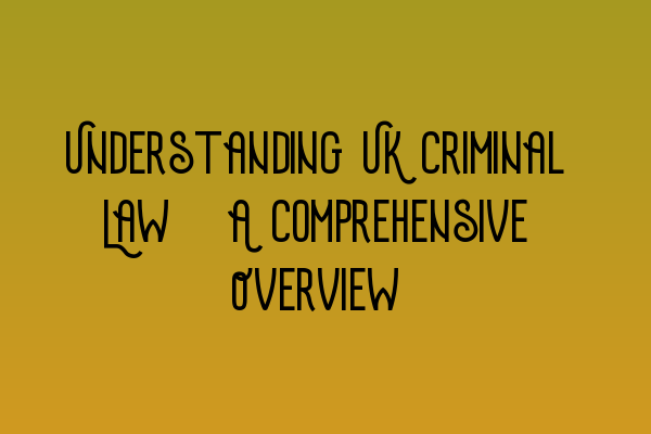 Understanding UK Criminal Law: A Comprehensive Overview