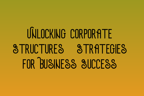 Featured image for Unlocking Corporate Structures: Strategies for Business Success
